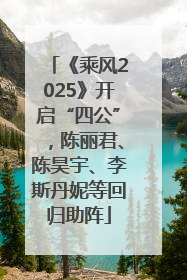 《乘风2025》开启“四公”，陈丽君、陈昊宇、李斯丹妮等回归助阵