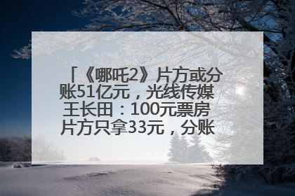 《哪吒2》片方或分账51亿元，光线传媒王长田：100元票房片方只拿33元，分账方式不合理