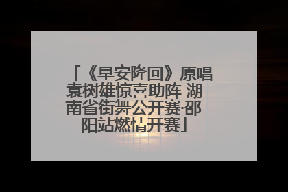 《早安隆回》原唱袁树雄惊喜助阵 湖南省街舞公开赛·邵阳站燃情开赛