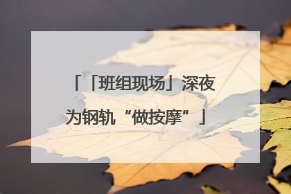 「班组现场」深夜为钢轨“做按摩”