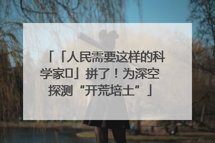 「人民需要这样的科学家⑭」拼了！为深空探测“开荒培土”