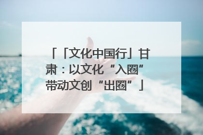「文化中国行」甘肃：以文化“入圈”带动文创“出圈”