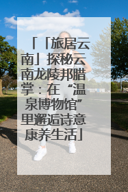 「旅居云南」探秘云南龙陵邦腊掌：在“温泉博物馆”里邂逅诗意康养生活