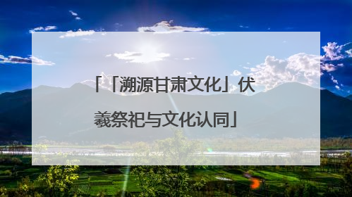 「溯源甘肃文化」伏羲祭祀与文化认同