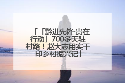 「黔进先锋·贵在行动」700多天驻村路！赵大志用实干印乡村振兴记