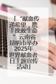 “献血传递希望，携手挽救生命 ”云南省昆明市举办2025年世界献血者日主题宣传活动