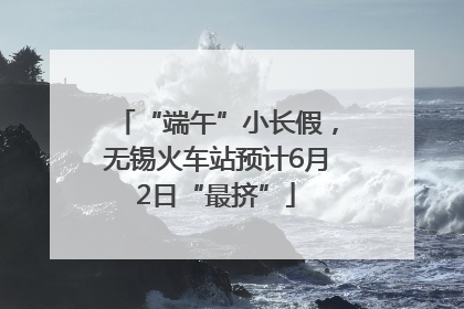 “端午”小长假，无锡火车站预计6月2日“最挤”