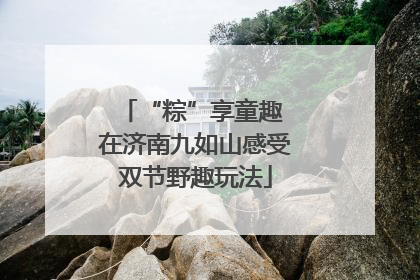 “粽”享童趣 在济南九如山感受双节野趣玩法