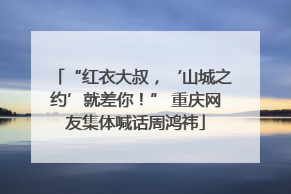 “红衣大叔，‘山城之约’就差你！” 重庆网友集体喊话周鸿祎