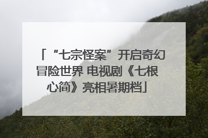 “七宗怪案”开启奇幻冒险世界 电视剧《七根心简》亮相暑期档