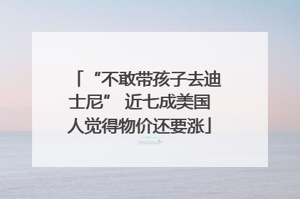 “不敢带孩子去迪士尼” 近七成美国人觉得物价还要涨