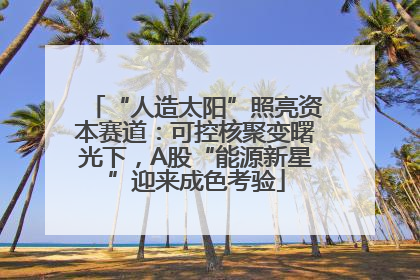 “人造太阳”照亮资本赛道：可控核聚变曙光下，A股“能源新星”迎来成色考验