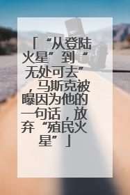 “从登陆火星”到“无处可去”，马斯克被曝因为他的一句话，放弃“殖民火星”