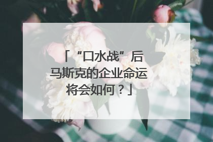 “口水战”后 马斯克的企业命运将会如何？