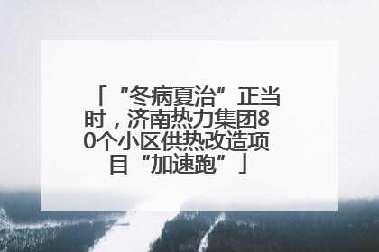 “冬病夏治”正当时，济南热力集团80个小区供热改造项目“加速跑”