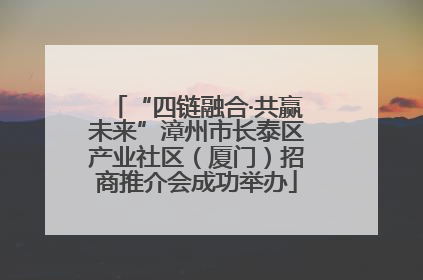 “四链融合·共赢未来”漳州市长泰区产业社区（厦门）招商推介会成功举办