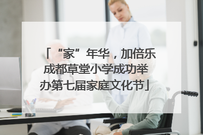 “家”年华，加倍乐 成都草堂小学成功举办第七届家庭文化节