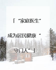 “家庭医生”成为居民健康“守门人”