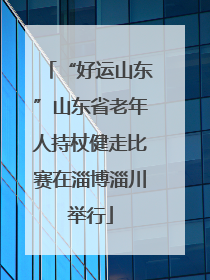 “好运山东”山东省老年人持杖健走比赛在淄博淄川举行