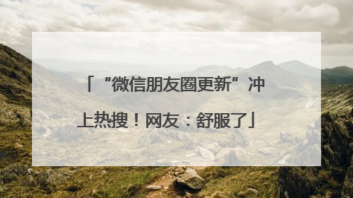 “微信朋友圈更新”冲上热搜！网友：舒服了
