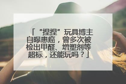 “捏捏”玩具博主自曝患癌，曾多次被检出甲醛、增塑剂等超标，还能玩吗？