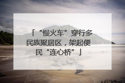 “慢火车”穿行多民族聚居区，架起便民“连心桥”