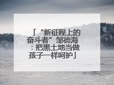 “新征程上的奋斗者”邹德海：把黑土地当做孩子一样呵护