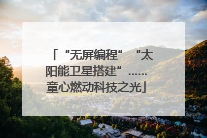“无屏编程”“太阳能卫星搭建”……童心燃动科技之光