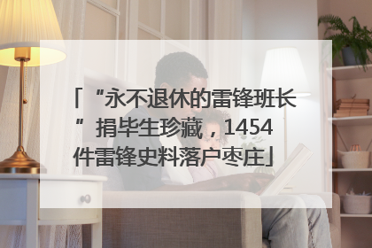 “永不退休的雷锋班长”捐毕生珍藏，1454件雷锋史料落户枣庄