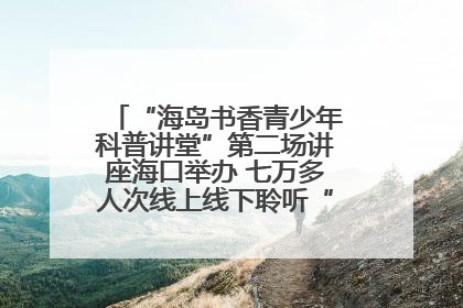 “海岛书香青少年科普讲堂”第二场讲座海口举办 七万多人次线上线下聆听“工匠精神”