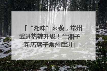 “湘味”来袭，常州武进热辣升级！兰湘子新店落子常州武进