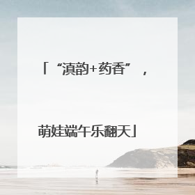 “滇韵+药香”，萌娃端午乐翻天