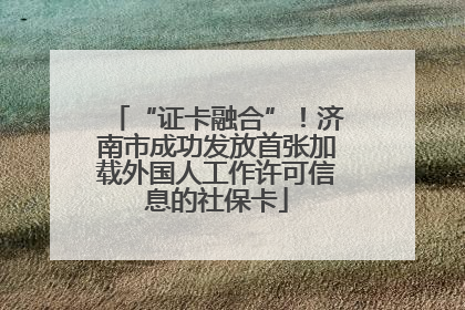 “证卡融合”！济南市成功发放首张加载外国人工作许可信息的社保卡