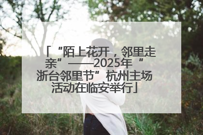 “陌上花开，邻里走亲”——2025年“浙台邻里节”杭州主场活动在临安举行