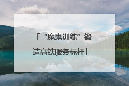 “魔鬼训练”锻造高铁服务标杆