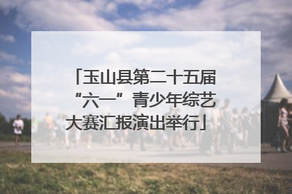 玉山县第二十五届“六一”青少年综艺大赛汇报演出举行
