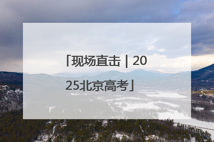 现场直击｜2025北京高考