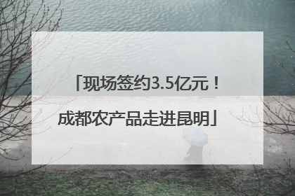 现场签约3.5亿元！成都农产品走进昆明