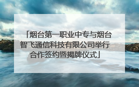 烟台第一职业中专与烟台智飞通信科技有限公司举行合作签约暨揭牌仪式