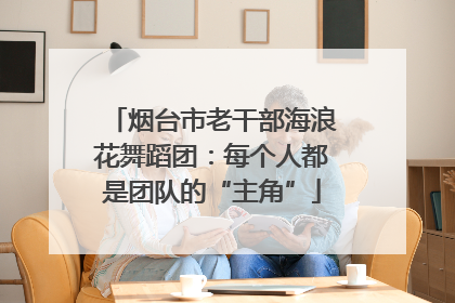 烟台市老干部海浪花舞蹈团：每个人都是团队的“主角”