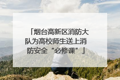 烟台高新区消防大队为高校师生送上消防安全“必修课”
