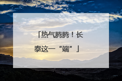 热气腾腾！长泰这一“端”