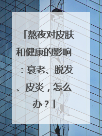 熬夜对皮肤和健康的影响：衰老、脱发、皮炎，怎么办？