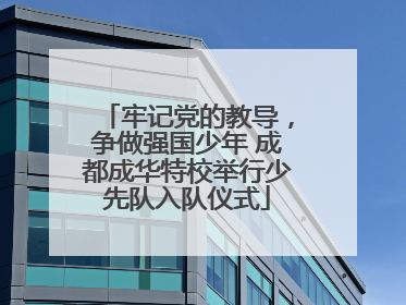 牢记党的教导，争做强国少年 成都成华特校举行少先队入队仪式
