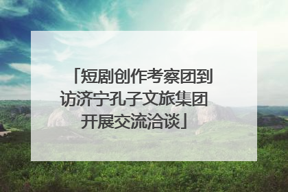 短剧创作考察团到访济宁孔子文旅集团开展交流洽谈