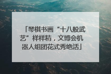 琴棋书画“十八般武艺”样样精，文博会机器人组团花式秀绝活