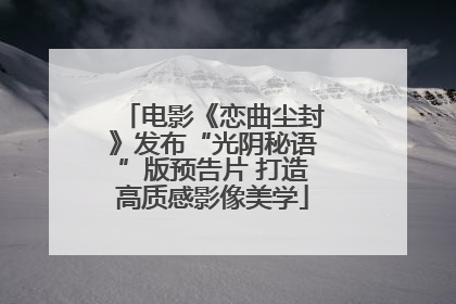电影《恋曲尘封》发布“光阴秘语”版预告片 打造高质感影像美学