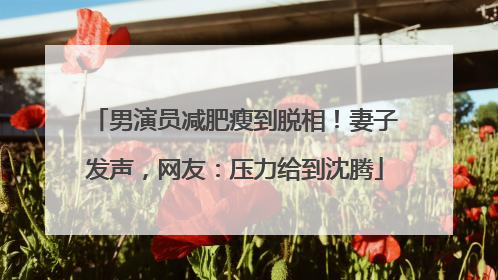 男演员减肥瘦到脱相！妻子发声，网友：压力给到沈腾