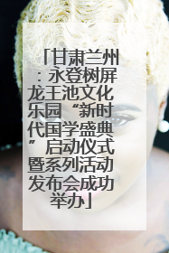 甘肃兰州：永登树屏龙王池文化乐园“新时代国学盛典”启动仪式暨系列活动发布会成功举办