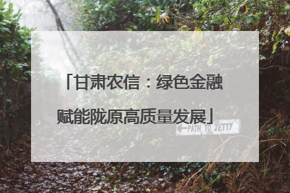 甘肃农信：绿色金融赋能陇原高质量发展